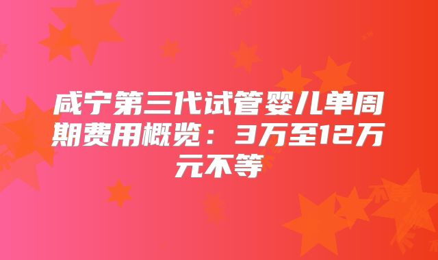 咸宁第三代试管婴儿单周期费用概览：3万至12万元不等