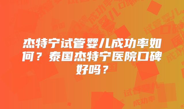杰特宁试管婴儿成功率如何？泰国杰特宁医院口碑好吗？