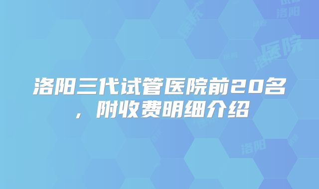 洛阳三代试管医院前20名，附收费明细介绍