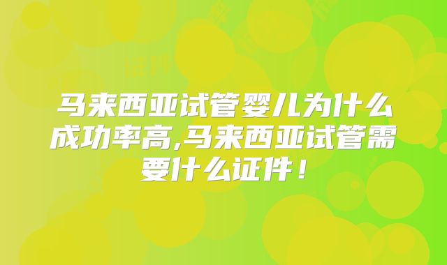 马来西亚试管婴儿为什么成功率高,马来西亚试管需要什么证件!