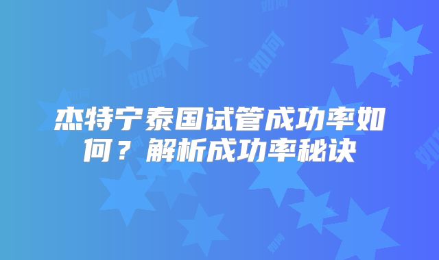 杰特宁泰国试管成功率如何？解析成功率秘诀