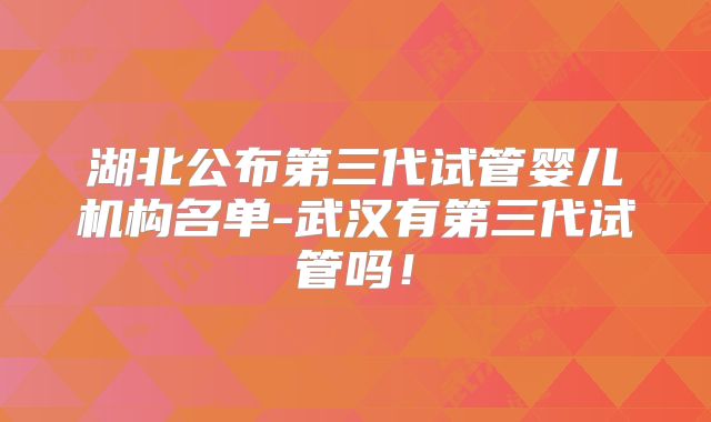 湖北公布第三代试管婴儿机构名单-武汉有第三代试管吗！