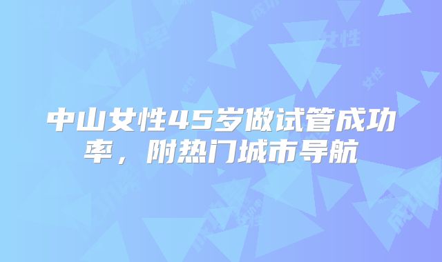 中山女性45岁做试管成功率，附热门城市导航