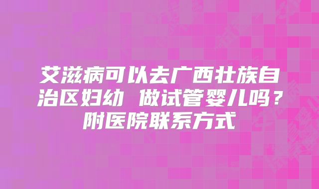 艾滋病可以去广西壮族自治区妇幼 做试管婴儿吗？附医院联系方式