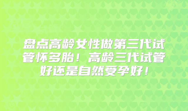 盘点高龄女性做第三代试管怀多胎！高龄三代试管好还是自然受孕好！
