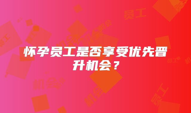 怀孕员工是否享受优先晋升机会?