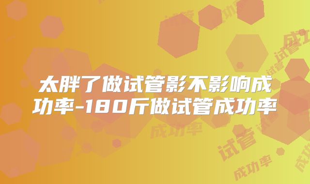 太胖了做试管影不影响成功率-180斤做试管成功率
