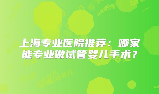 上海专业医院推荐:哪家能专业做试管婴儿手术?