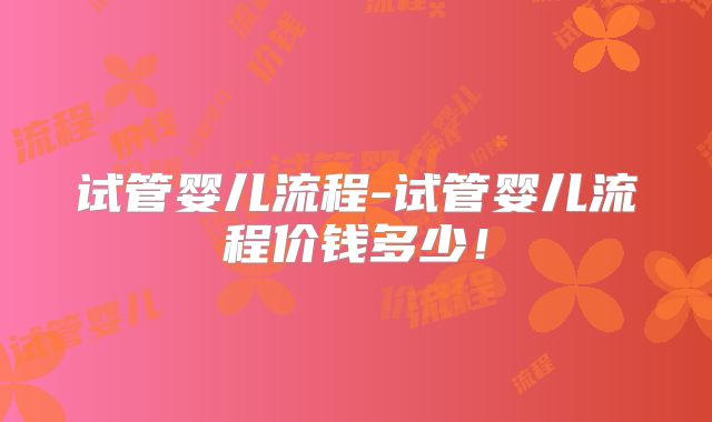 试管婴儿流程-试管婴儿流程价钱多少！