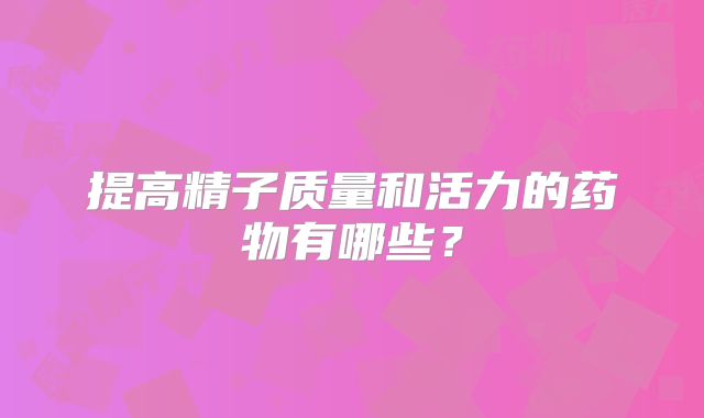 提高精子质量和活力的药物有哪些?