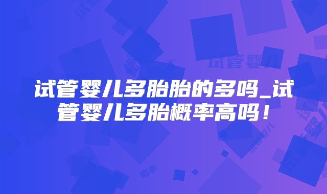 试管婴儿多胎胎的多吗_试管婴儿多胎概率高吗！