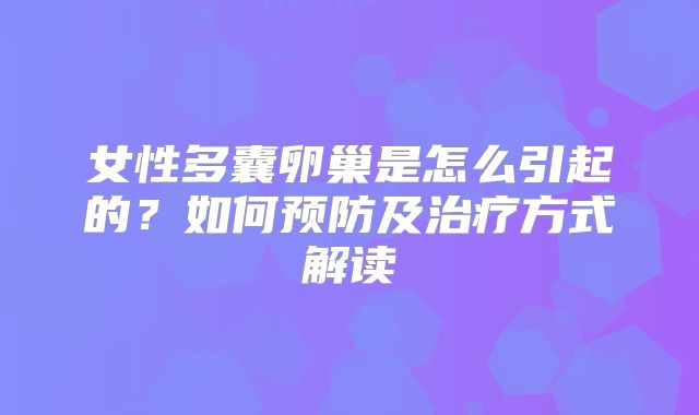女性多囊卵巢是怎么引起的？如何预防及治疗方式解读