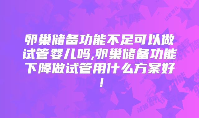 卵巢储备功能不足可以做试管婴儿吗,卵巢储备功能下降做试管用什么方案好！