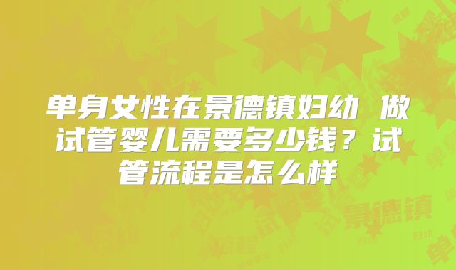 单身女性在景德镇妇幼 做试管婴儿需要多少钱？试管流程是怎么样