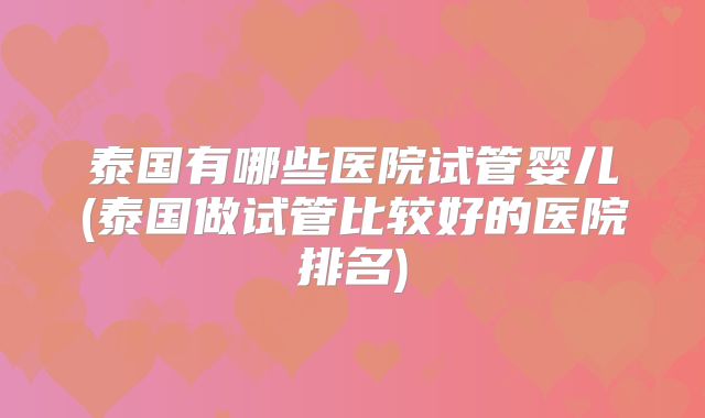 泰国有哪些医院试管婴儿(泰国做试管比较好的医院排名)