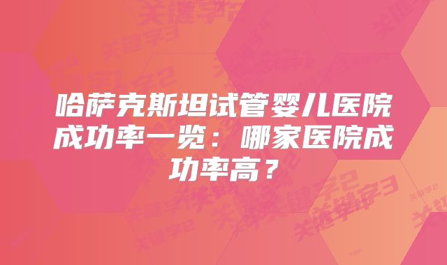 哈萨克斯坦试管婴儿医院成功率一览：哪家医院成功率高？