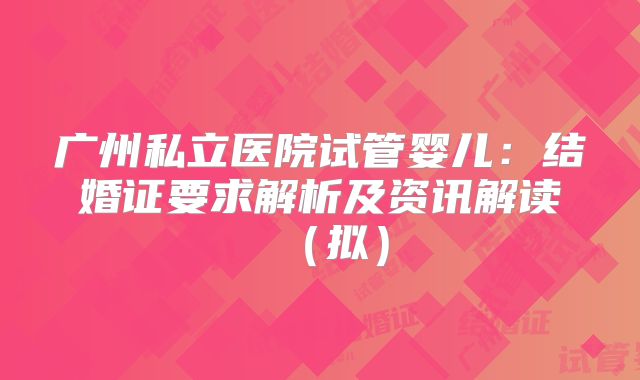 广州私立医院试管婴儿：结婚证要求解析及资讯解读（拟）