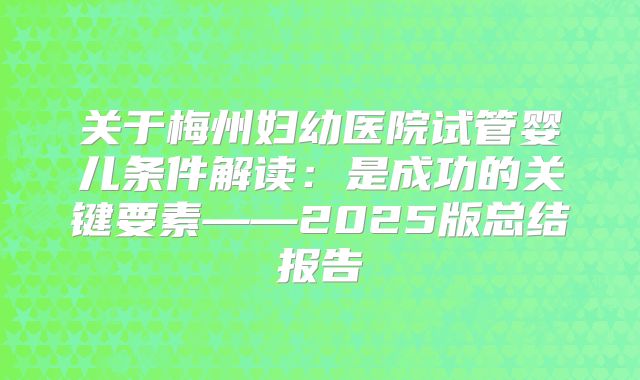 关于梅州妇幼医院试管婴儿条件解读：是成功的关键要素——2025版总结报告