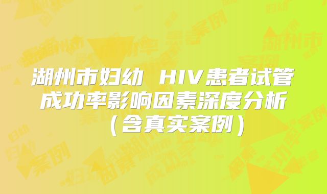 湖州市妇幼 HIV患者试管成功率影响因素深度分析（含真实案例）