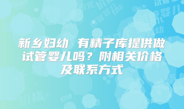 新乡妇幼 有精子库提供做试管婴儿吗?附相关价格及联系方式
