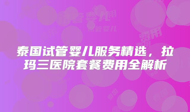 泰国试管婴儿服务精选，拉玛三医院套餐费用全解析