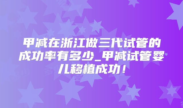 甲减在浙江做三代试管的成功率有多少_甲减试管婴儿移植成功！