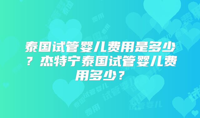 泰国试管婴儿费用是多少？杰特宁泰国试管婴儿费用多少？