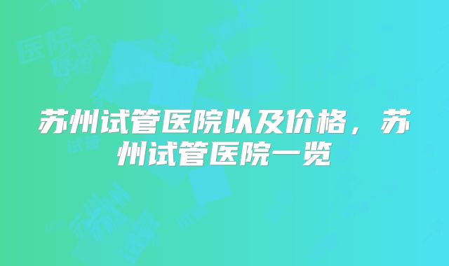苏州试管医院以及价格，苏州试管医院一览