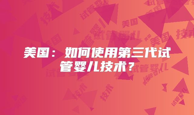 美国：如何使用第三代试管婴儿技术？