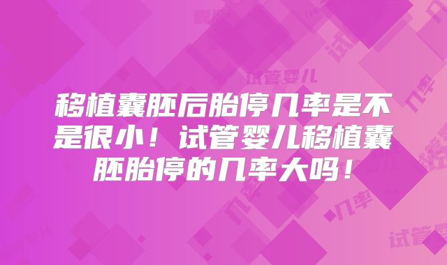 移植囊胚后胎停几率是不是很小!试管婴儿移植囊胚胎停的几率大吗!