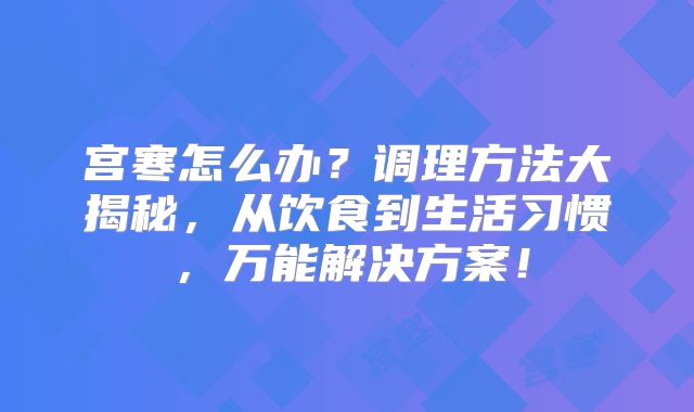 宫寒怎么办？调理方法大揭秘，从饮食到生活习惯，万能解决方案！