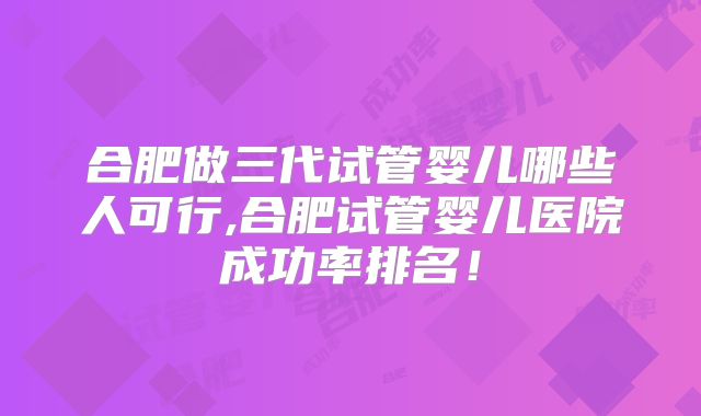 合肥做三代试管婴儿哪些人可行,合肥试管婴儿医院成功率排名！