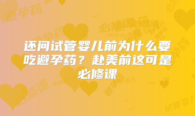 还问试管婴儿前为什么要吃避孕药？赴美前这可是必修课