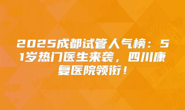 2025成都试管人气榜：51岁热门医生来袭，四川康复医院领衔！