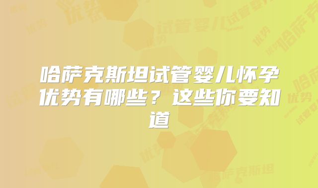 哈萨克斯坦试管婴儿怀孕优势有哪些？这些你要知道