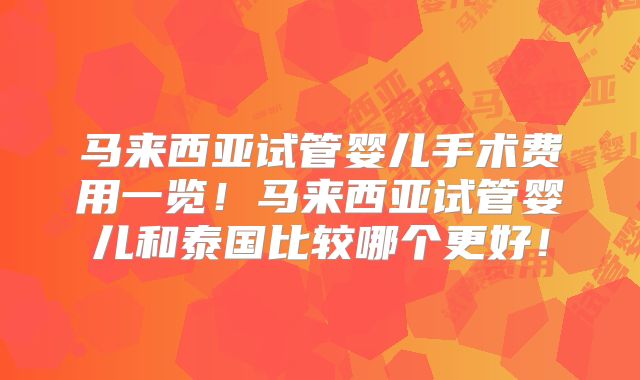 马来西亚试管婴儿手术费用一览！马来西亚试管婴儿和泰国比较哪个更好！