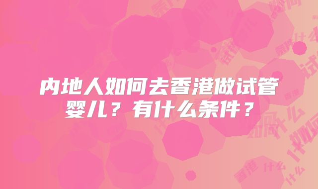 内地人如何去香港做试管婴儿？有什么条件？