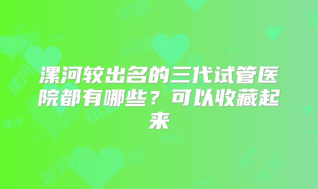 漯河较出名的三代试管医院都有哪些？可以收藏起来