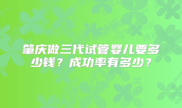 肇庆做三代试管婴儿要多少钱？成功率有多少？