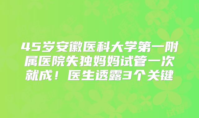 45岁安徽医科大学第一附属医院失独妈妈试管一次就成！医生透露3个关键