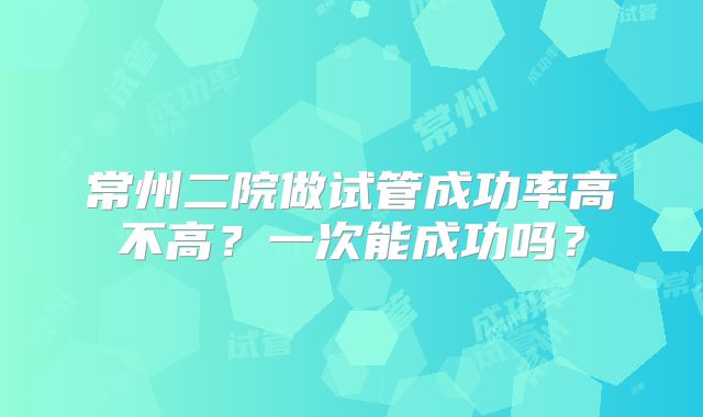常州二院做试管成功率高不高？一次能成功吗？