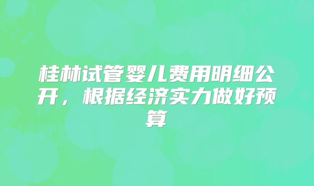 桂林试管婴儿费用明细公开，根据经济实力做好预算