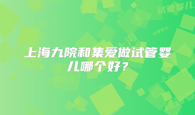 上海九院和集爱做试管婴儿哪个好？