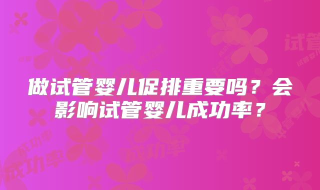 做试管婴儿促排重要吗？会影响试管婴儿成功率？
