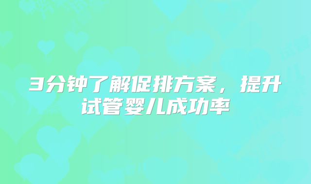 3分钟了解促排方案，提升试管婴儿成功率