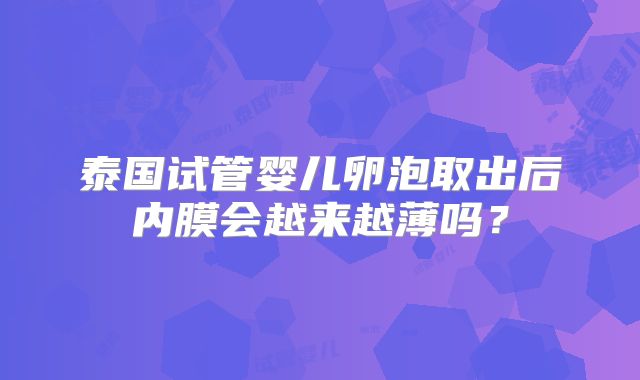 泰国试管婴儿卵泡取出后内膜会越来越薄吗？