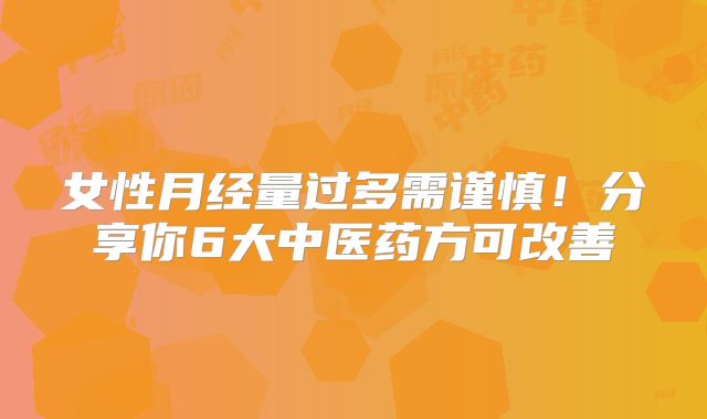 女性月经量过多需谨慎！分享你6大中医药方可改善
