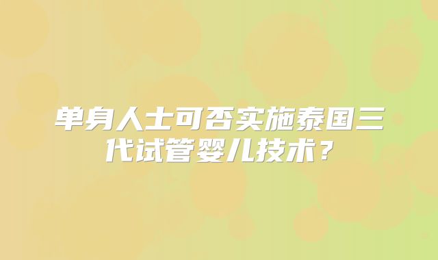 单身人士可否实施泰国三代试管婴儿技术?
