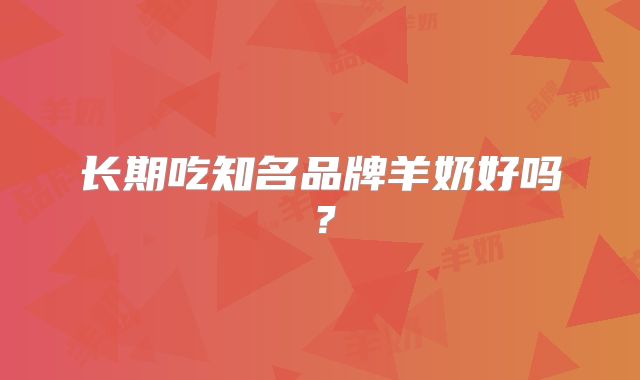 长期吃知名品牌羊奶好吗？