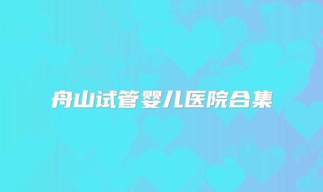 舟山试管婴儿医院合集